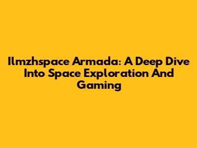 Ilmzhspace Armada: A Deep Dive Into Space Exploration And Gaming