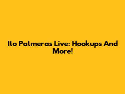 Ilo Palmeras Live: Hookups And More!