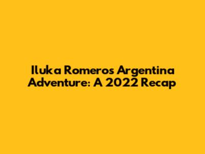 Iluka Romero's Argentina Adventure: A 2022 Recap