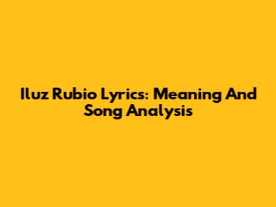 Iluz Rubio Lyrics: Meaning And Song Analysis