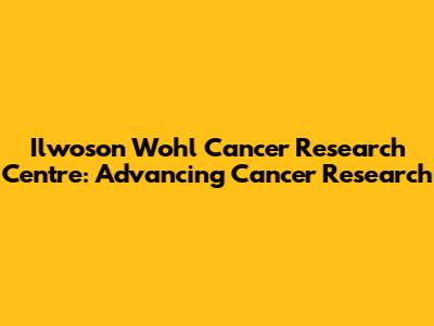 Ilwoson Wohl Cancer Research Centre: Advancing Cancer Research