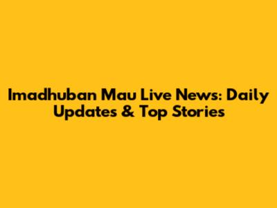 Imadhuban Mau Live News: Daily Updates & Top Stories