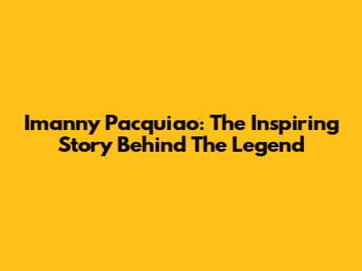 Imanny Pacquiao: The Inspiring Story Behind The Legend
