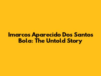 Imarcos Aparecido Dos Santos Bola: The Untold Story