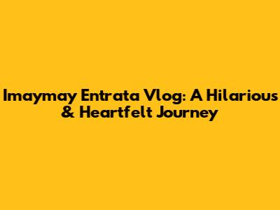 Imaymay Entrata Vlog: A Hilarious & Heartfelt Journey