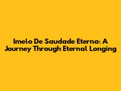 Imelo De Saudade Eterna: A Journey Through Eternal Longing