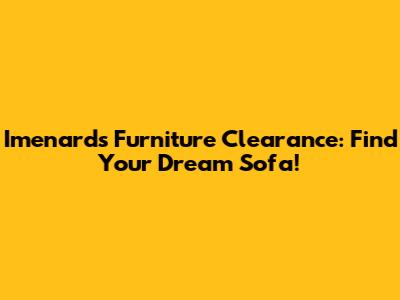 Imenards Furniture Clearance: Find Your Dream Sofa!