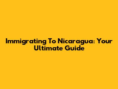 Immigrating To Nicaragua: Your Ultimate Guide