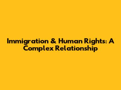 Immigration & Human Rights: A Complex Relationship