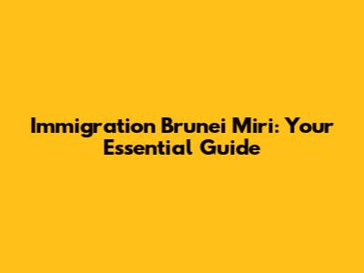 Immigration Brunei Miri: Your Essential Guide