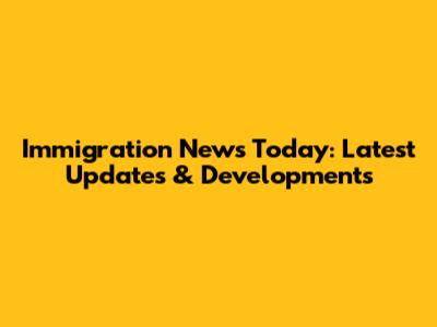 Immigration News Today: Latest Updates & Developments
