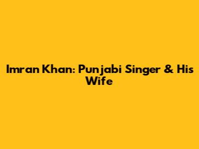 Imran Khan: Punjabi Singer & His Wife