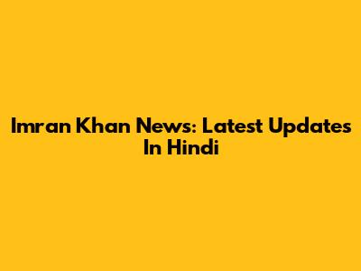 Imran Khan News: Latest Updates In Hindi