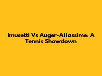 Imusetti Vs Auger-Aliassime: A Tennis Showdown
