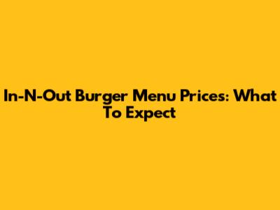 In-N-Out Burger Menu Prices: What To Expect