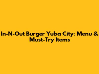 In-N-Out Burger Yuba City: Menu & Must-Try Items