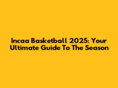 Incaa Basketball 2025: Your Ultimate Guide To The Season