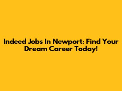 Indeed Jobs In Newport: Find Your Dream Career Today!