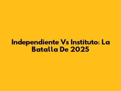 Independiente Vs Instituto: La Batalla De 2025