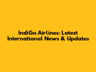 IndiGo Airlines: Latest International News & Updates