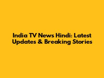 India TV News Hindi: Latest Updates & Breaking Stories