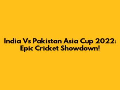 India Vs Pakistan Asia Cup 2022: Epic Cricket Showdown!