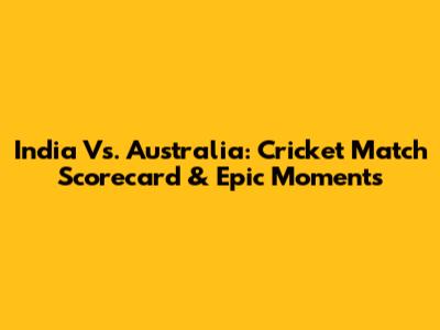India Vs. Australia: Cricket Match Scorecard & Epic Moments