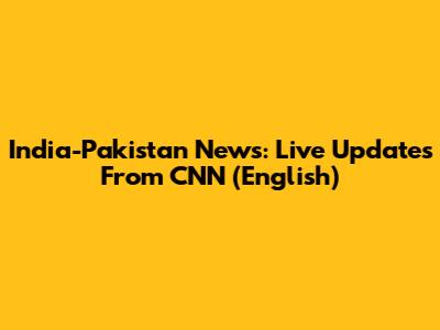 India-Pakistan News: Live Updates From CNN (English)