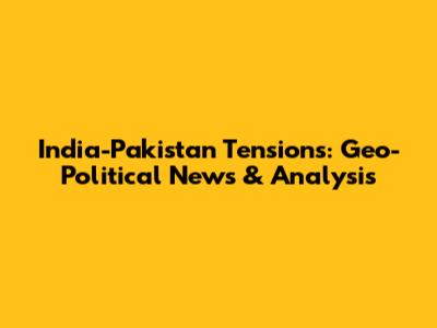 India-Pakistan Tensions: Geo-Political News & Analysis