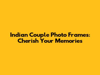 Indian Couple Photo Frames: Cherish Your Memories