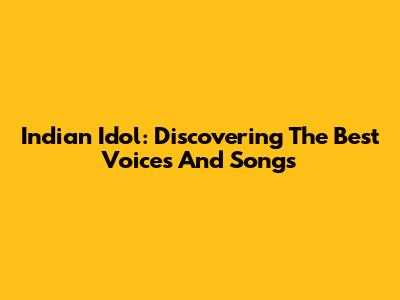 Indian Idol: Discovering The Best Voices And Songs