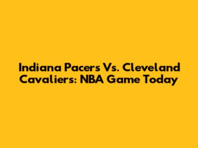 Indiana Pacers Vs. Cleveland Cavaliers: NBA Game Today