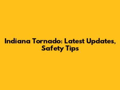 Indiana Tornado: Latest Updates, Safety Tips
