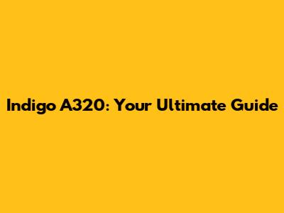 Indigo A320: Your Ultimate Guide