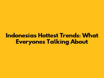 Indonesia's Hottest Trends: What Everyone's Talking About