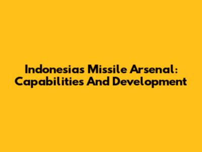 Indonesia's Missile Arsenal: Capabilities And Development