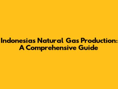 Indonesia's Natural Gas Production: A Comprehensive Guide