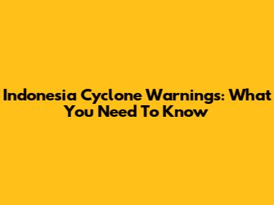 Indonesia Cyclone Warnings: What You Need To Know