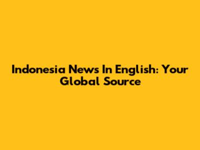 Indonesia News In English: Your Global Source