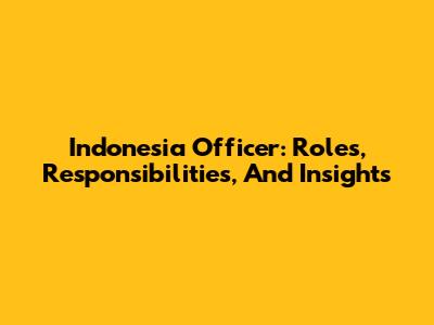 Indonesia Officer: Roles, Responsibilities, And Insights