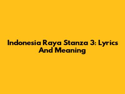 Indonesia Raya Stanza 3: Lyrics And Meaning