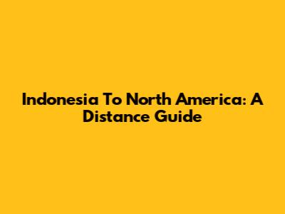 Indonesia To North America: A Distance Guide