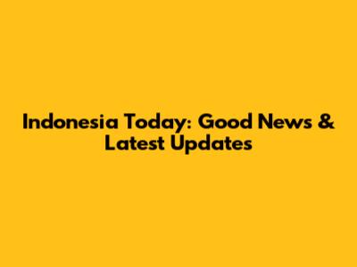 Indonesia Today: Good News & Latest Updates