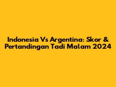 Indonesia Vs Argentina: Skor & Pertandingan Tadi Malam 2024