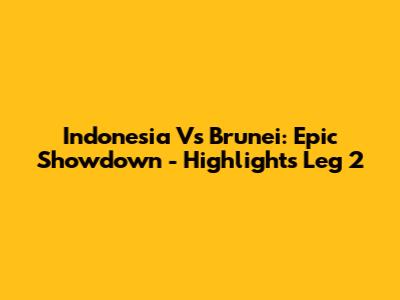 Indonesia Vs Brunei: Epic Showdown - Highlights Leg 2