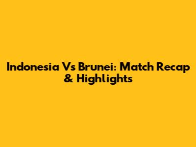 Indonesia Vs Brunei: Match Recap & Highlights