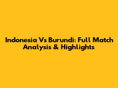 Indonesia Vs Burundi: Full Match Analysis & Highlights