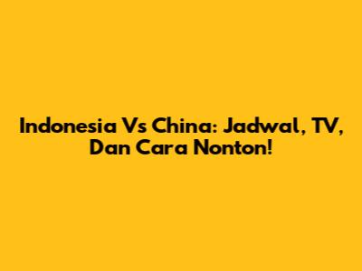 Indonesia Vs China: Jadwal, TV, Dan Cara Nonton!