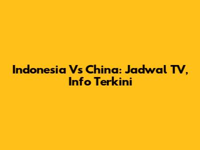 Indonesia Vs China: Jadwal TV, Info Terkini