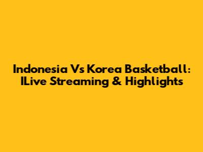 Indonesia Vs Korea Basketball: ILive Streaming & Highlights
